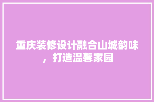 重庆装修设计融合山城韵味，打造温馨家园