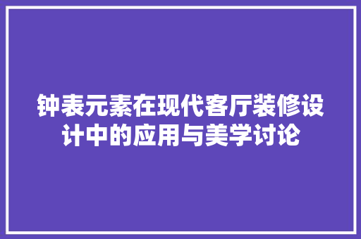钟表元素在现代客厅装修设计中的应用与美学讨论