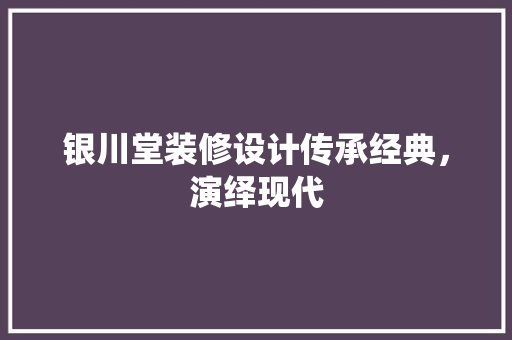 银川堂装修设计传承经典，演绎现代