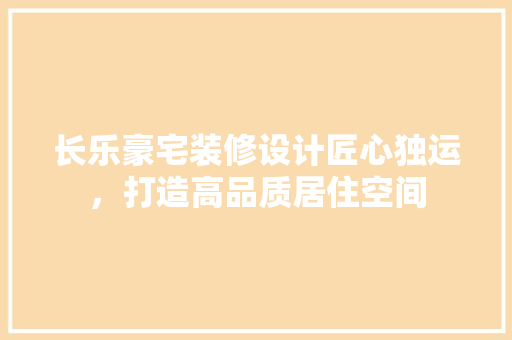 长乐豪宅装修设计匠心独运，打造高品质居住空间