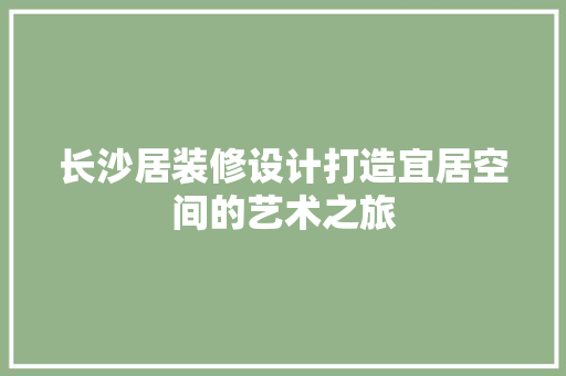长沙居装修设计打造宜居空间的艺术之旅