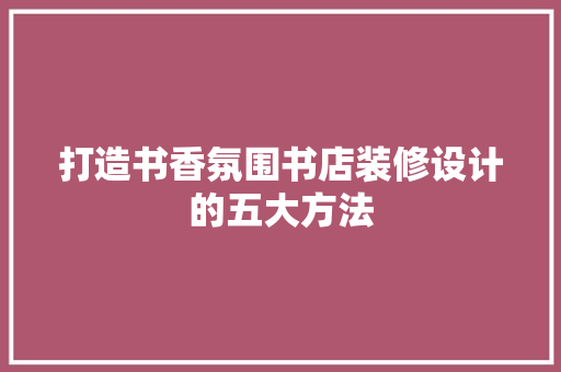 打造书香氛围书店装修设计的五大方法
