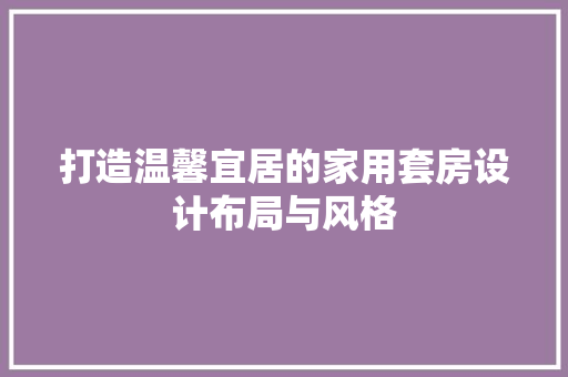 打造温馨宜居的家用套房设计布局与风格