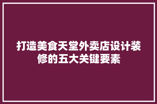 打造美食天堂外卖店设计装修的五大关键要素