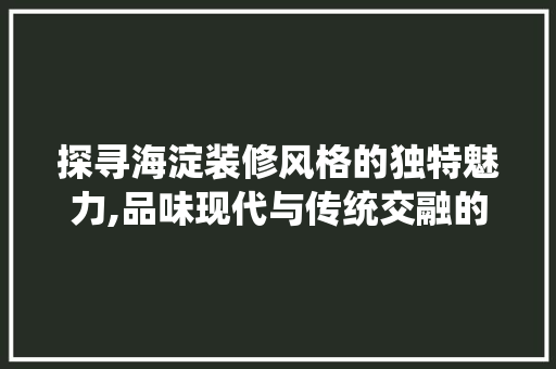 探寻海淀装修风格的独特魅力,品味现代与传统交融的艺术空间