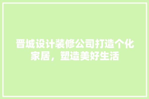 晋城设计装修公司打造个化家居，塑造美好生活