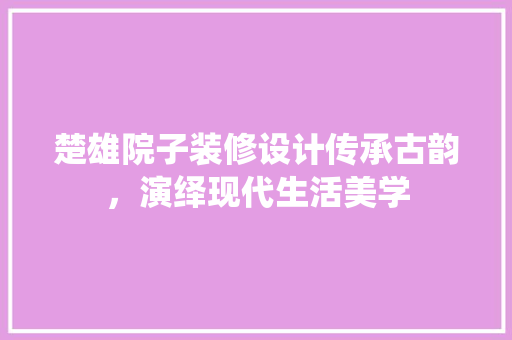 楚雄院子装修设计传承古韵，演绎现代生活美学