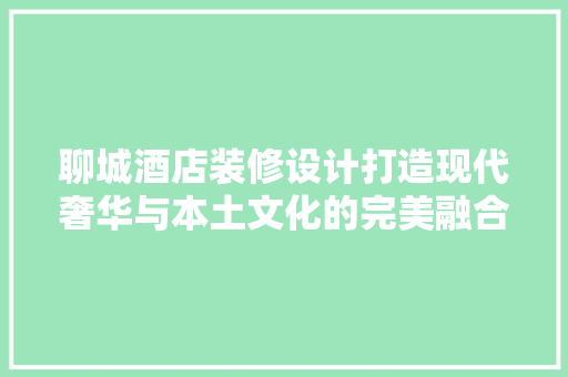 聊城酒店装修设计打造现代奢华与本土文化的完美融合