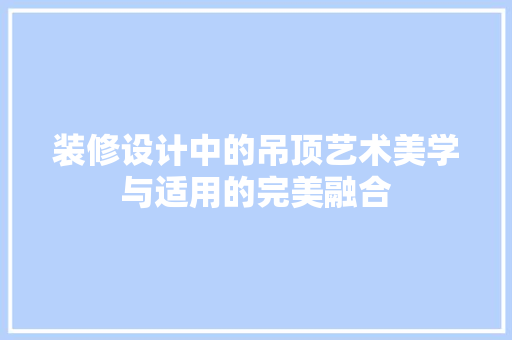 装修设计中的吊顶艺术美学与适用的完美融合