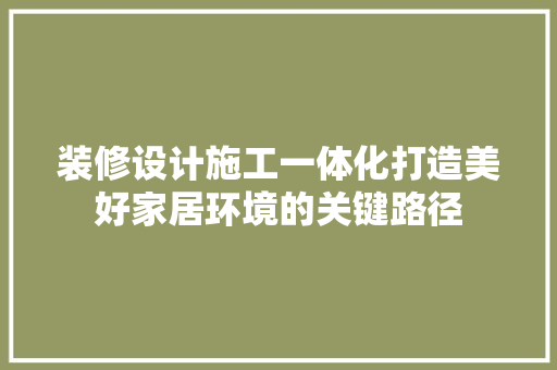 装修设计施工一体化打造美好家居环境的关键路径