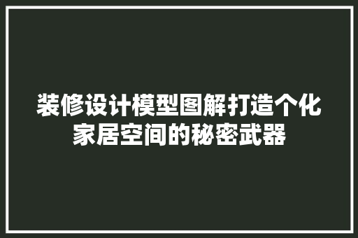 装修设计模型图解打造个化家居空间的秘密武器