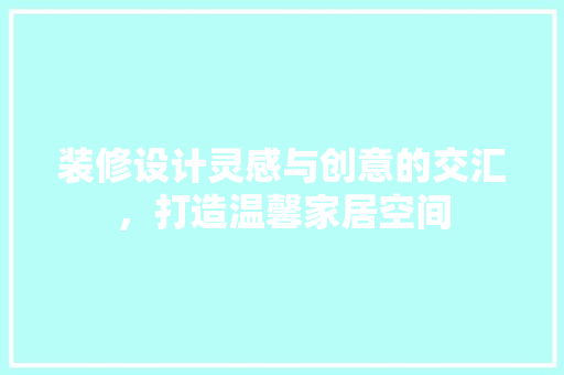 装修设计灵感与创意的交汇，打造温馨家居空间