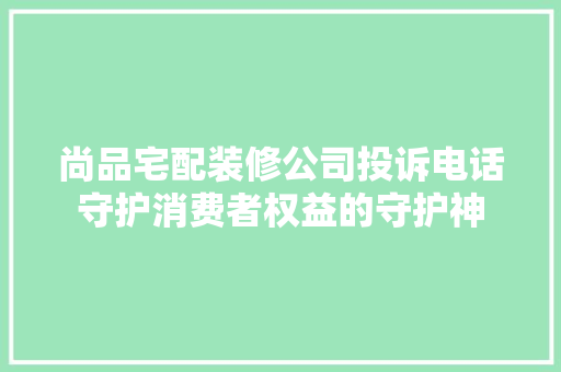 尚品宅配装修公司投诉电话守护消费者权益的守护神