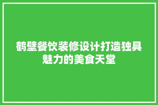 鹤壁餐饮装修设计打造独具魅力的美食天堂