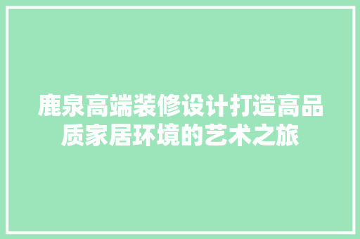 鹿泉高端装修设计打造高品质家居环境的艺术之旅