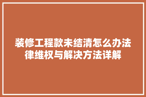 装修工程款未结清怎么办法律维权与解决方法详解