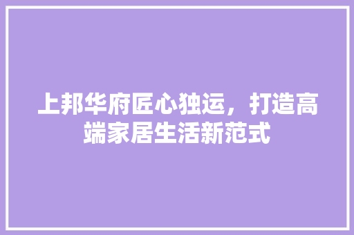 上邦华府匠心独运，打造高端家居生活新范式