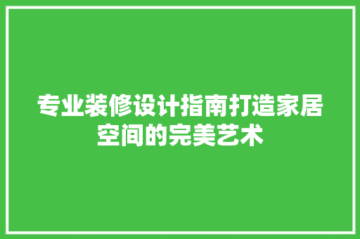 专业装修设计指南打造家居空间的完美艺术