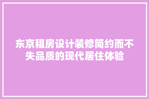 东京租房设计装修简约而不失品质的现代居住体验