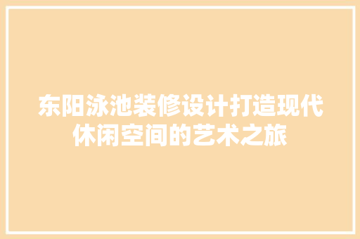 东阳泳池装修设计打造现代休闲空间的艺术之旅