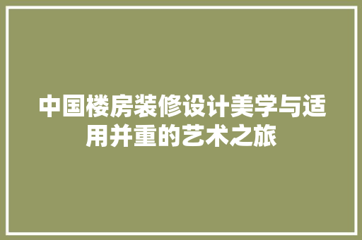 中国楼房装修设计美学与适用并重的艺术之旅