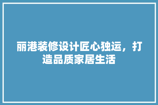 丽港装修设计匠心独运，打造品质家居生活