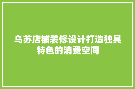 乌苏店铺装修设计打造独具特色的消费空间