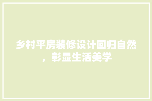 乡村平房装修设计回归自然，彰显生活美学