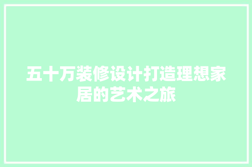 五十万装修设计打造理想家居的艺术之旅