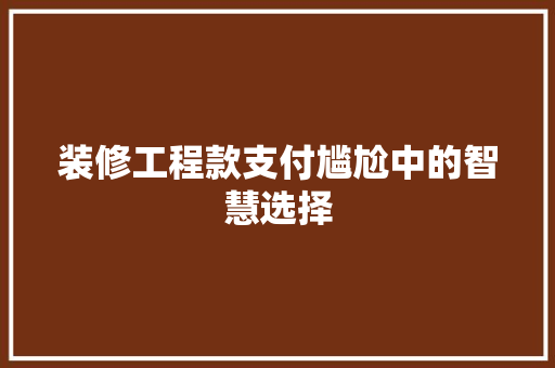 装修工程款支付尴尬中的智慧选择