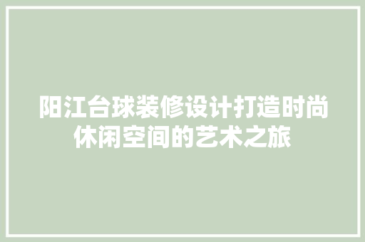 阳江台球装修设计打造时尚休闲空间的艺术之旅