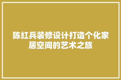 陈红兵装修设计打造个化家居空间的艺术之旅