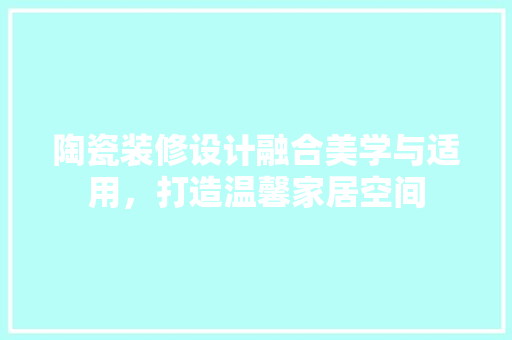 陶瓷装修设计融合美学与适用，打造温馨家居空间