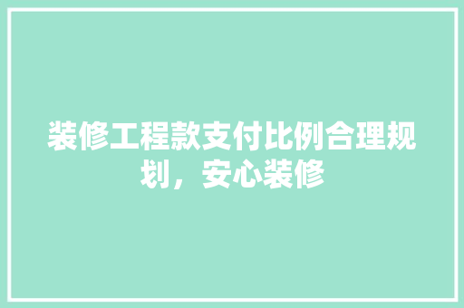 装修工程款支付比例合理规划，安心装修