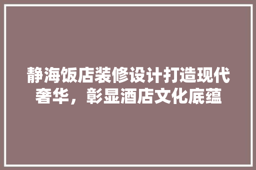 静海饭店装修设计打造现代奢华，彰显酒店文化底蕴