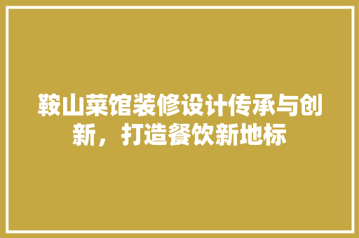 鞍山菜馆装修设计传承与创新，打造餐饮新地标