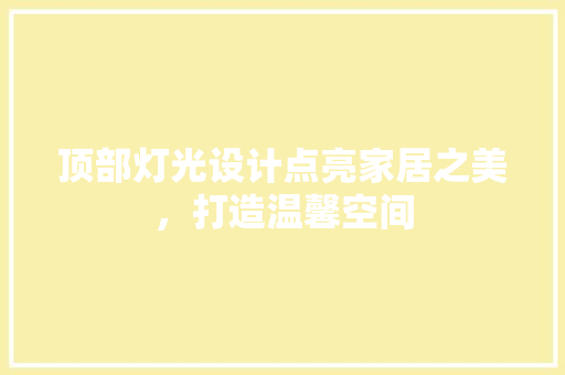 顶部灯光设计点亮家居之美，打造温馨空间