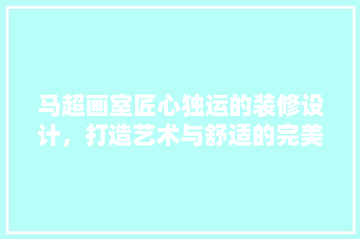马超画室匠心独运的装修设计，打造艺术与舒适的完美融合