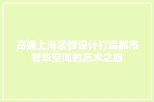 高端上海装修设计打造都市奢华空间的艺术之旅