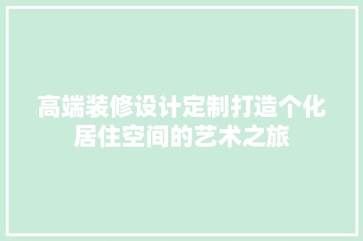 高端装修设计定制打造个化居住空间的艺术之旅