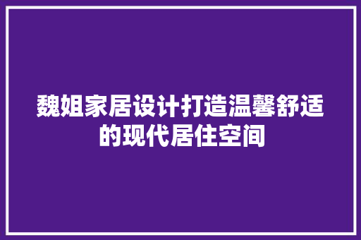 魏姐家居设计打造温馨舒适的现代居住空间