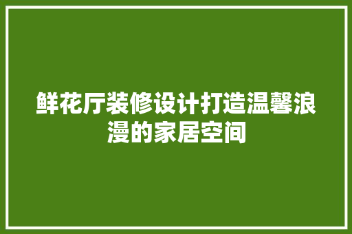 鲜花厅装修设计打造温馨浪漫的家居空间