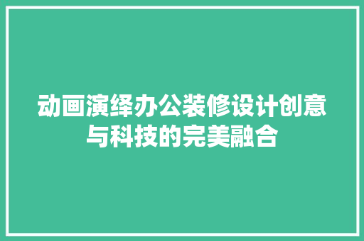 动画演绎办公装修设计创意与科技的完美融合