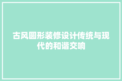 古风圆形装修设计传统与现代的和谐交响