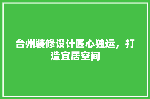 台州装修设计匠心独运，打造宜居空间