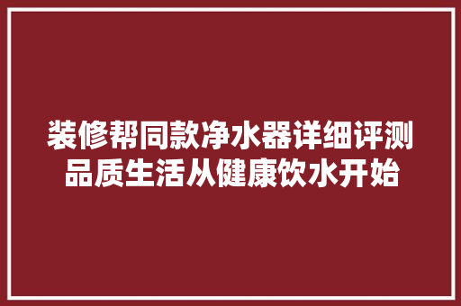 装修帮同款净水器详细评测品质生活从健康饮水开始