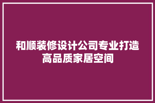 和顺装修设计公司专业打造高品质家居空间