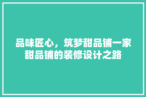 品味匠心，筑梦甜品铺一家甜品铺的装修设计之路