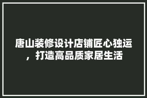 唐山装修设计店铺匠心独运，打造高品质家居生活