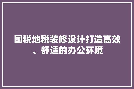 国税地税装修设计打造高效、舒适的办公环境